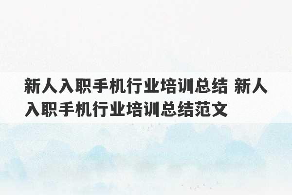 新人入职手机行业培训总结 新人入职手机行业培训总结范文