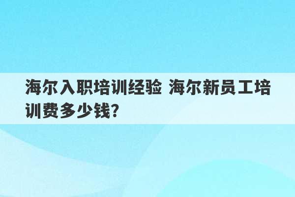 海尔入职培训经验 海尔新员工培训费多少钱？