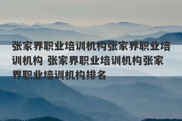 张家界职业培训机构张家界职业培训机构 张家界职业培训机构张家界职业培训机构排名