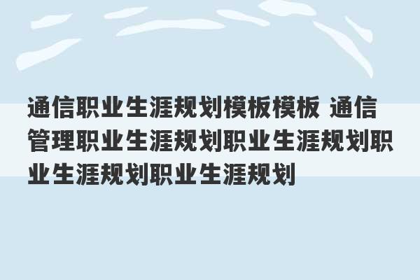 通信职业生涯规划模板模板 通信管理职业生涯规划职业生涯规划职业生涯规划职业生涯规划