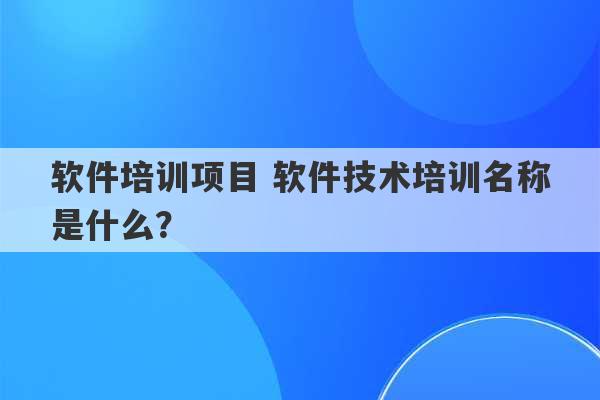 软件培训项目 软件技术培训名称是什么？