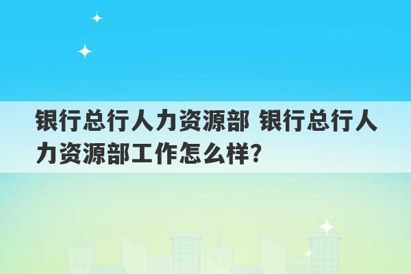 银行总行人力资源部 银行总行人力资源部工作怎么样？