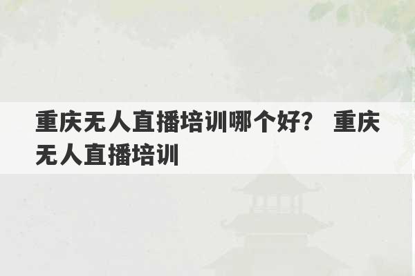 重庆无人直播培训哪个好？ 重庆无人直播培训