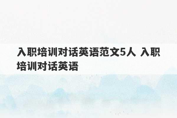 入职培训对话英语范文5人 入职培训对话英语