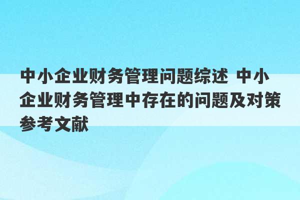 中小企业财务管理问题综述 中小企业财务管理中存在的问题及对策参考文献