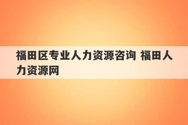 福田区专业人力资源咨询 福田人力资源网