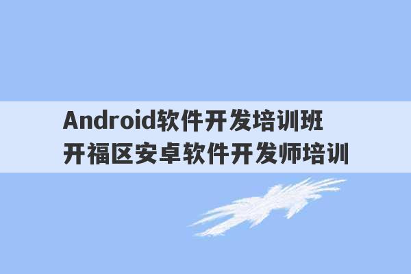 Android软件开发培训班 开福区安卓软件开发师培训