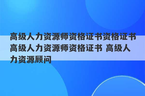 高级人力资源师资格证书资格证书高级人力资源师资格证书 高级人力资源顾问