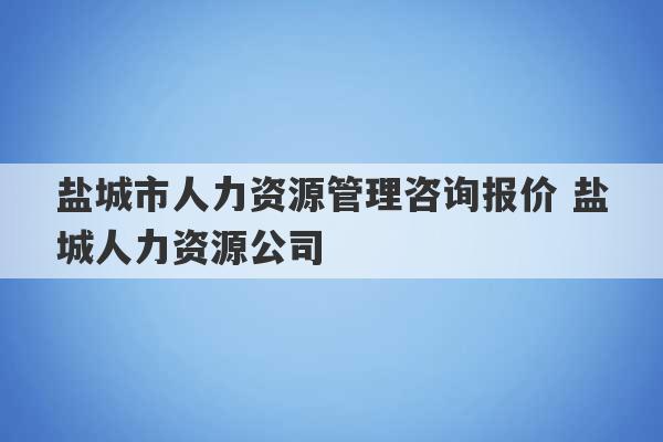 盐城市人力资源管理咨询报价 盐城人力资源公司