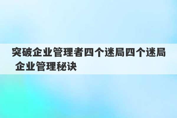 突破企业管理者四个迷局四个迷局 企业管理秘诀