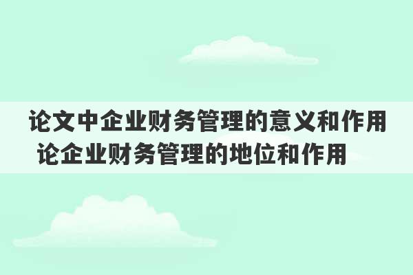 论文中企业财务管理的意义和作用 论企业财务管理的地位和作用