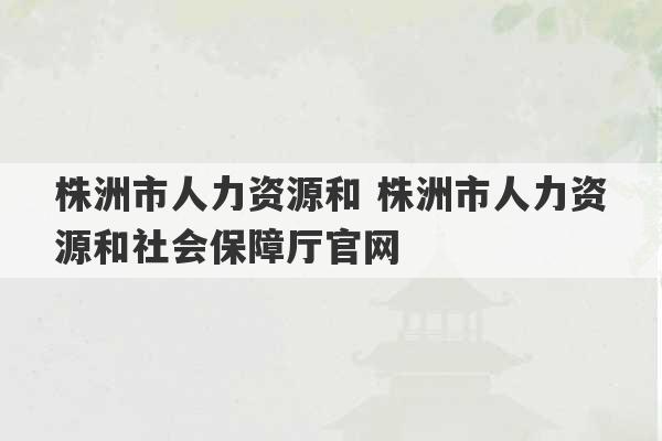 株洲市人力资源和 株洲市人力资源和社会保障厅官网