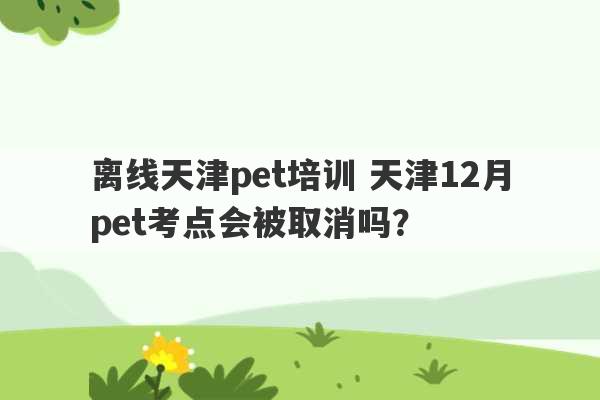 离线天津pet培训 天津12月pet考点会被取消吗？