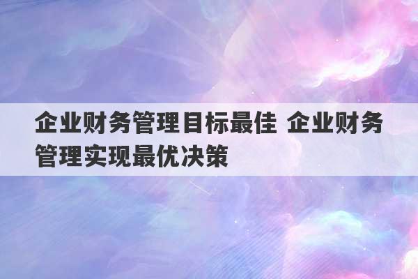 企业财务管理目标最佳 企业财务管理实现最优决策