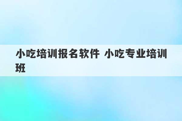 小吃培训报名软件 小吃专业培训班