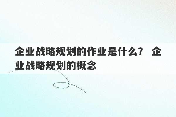 企业战略规划的作业是什么？ 企业战略规划的概念