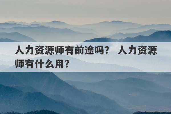 人力资源师有前途吗？ 人力资源师有什么用？