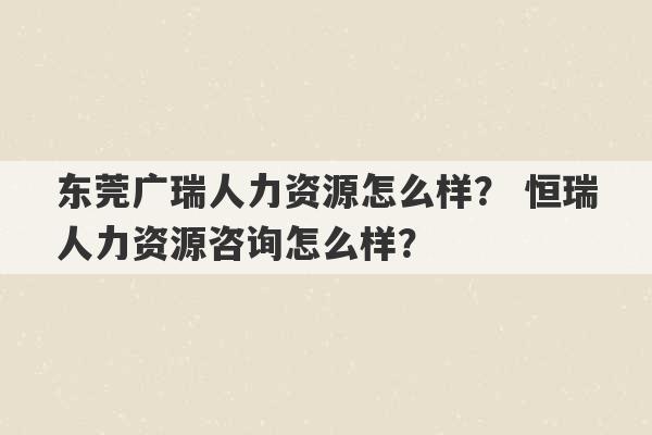 东莞广瑞人力资源怎么样？ 恒瑞人力资源咨询怎么样？