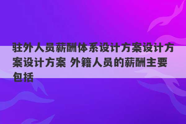 驻外人员薪酬体系设计方案设计方案设计方案 外籍人员的薪酬主要包括