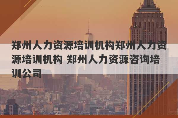 郑州人力资源培训机构郑州人力资源培训机构 郑州人力资源咨询培训公司