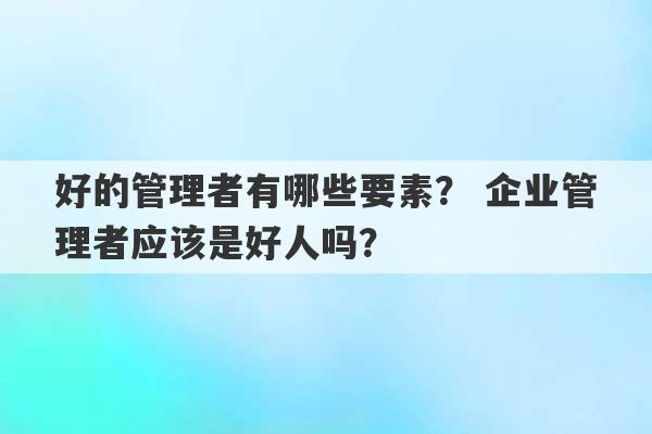 好的管理者有哪些要素？ 企业管理者应该是好人吗？