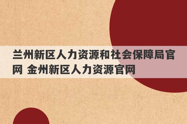 兰州新区人力资源和社会保障局官网 金州新区人力资源官网