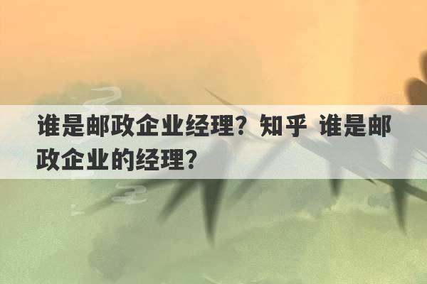 谁是邮政企业经理？知乎 谁是邮政企业的经理？