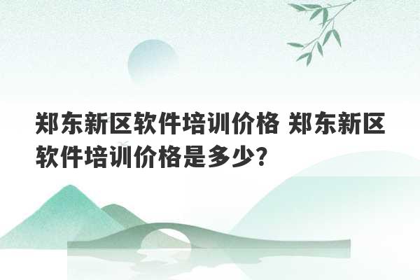 郑东新区软件培训价格 郑东新区软件培训价格是多少？