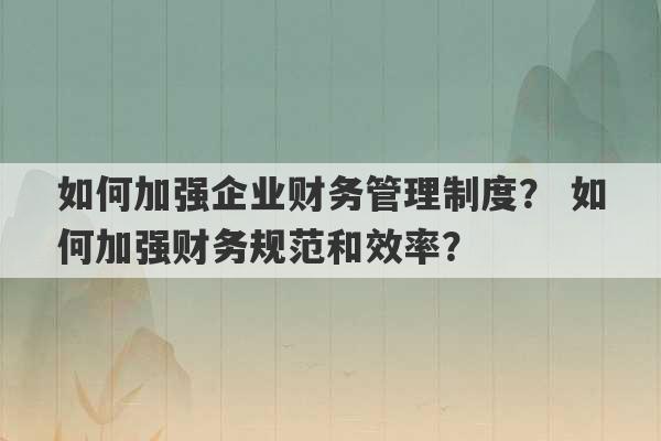 如何加强企业财务管理制度？ 如何加强财务规范和效率？