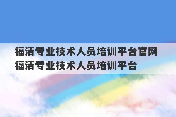 福清专业技术人员培训平台官网 福清专业技术人员培训平台