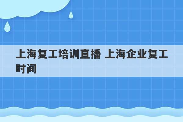 上海复工培训直播 上海企业复工时间