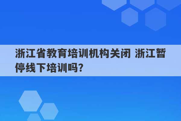 浙江省教育培训机构关闭 浙江暂停线下培训吗？