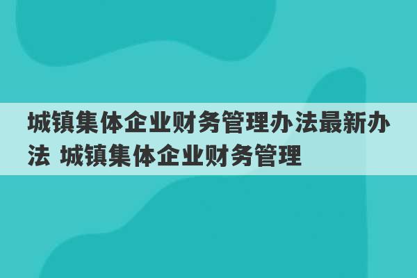 城镇集体企业财务管理办法最新办法 城镇集体企业财务管理