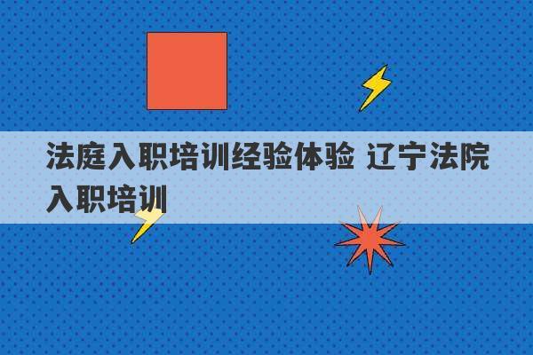 法庭入职培训经验体验 辽宁法院入职培训