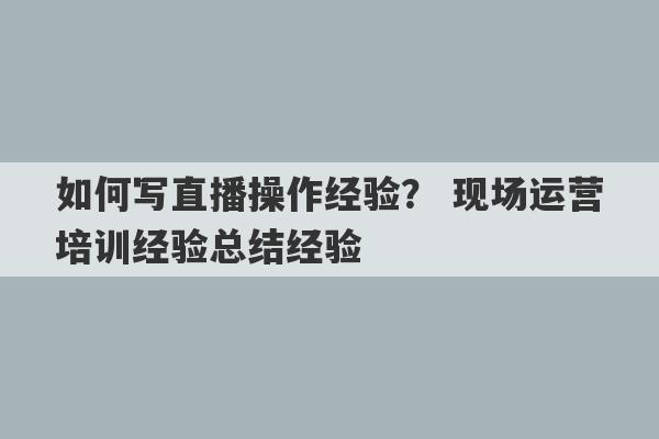 如何写直播操作经验？ 现场运营培训经验总结经验