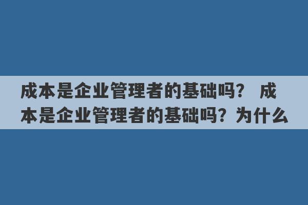 成本是企业管理者的基础吗？ 成本是企业管理者的基础吗？为什么