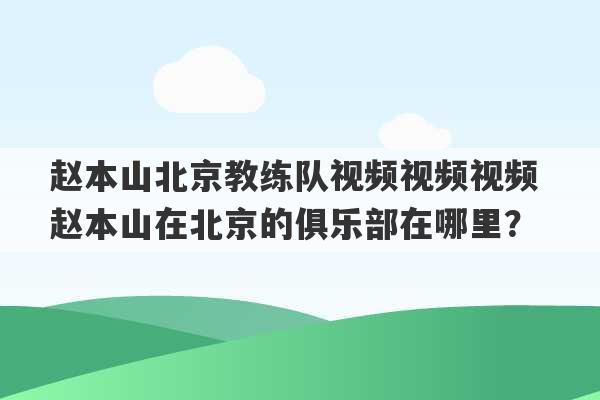 赵本山北京教练队视频视频视频 赵本山在北京的俱乐部在哪里？