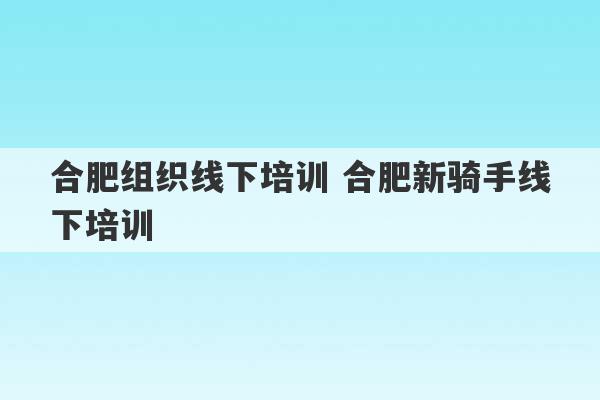 合肥组织线下培训 合肥新骑手线下培训