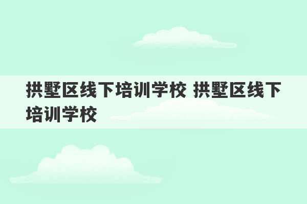 拱墅区线下培训学校 拱墅区线下培训学校