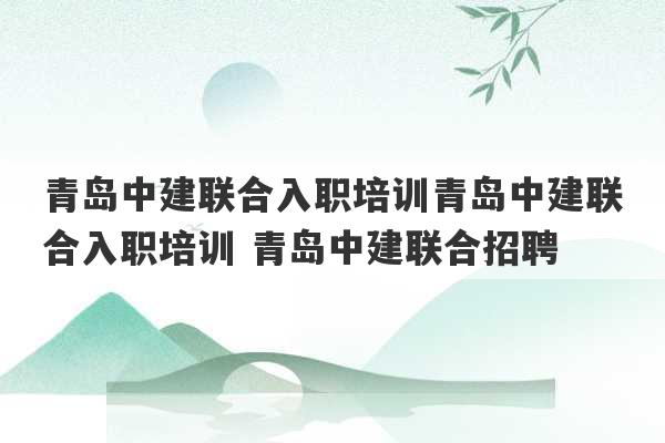 青岛中建联合入职培训青岛中建联合入职培训 青岛中建联合招聘