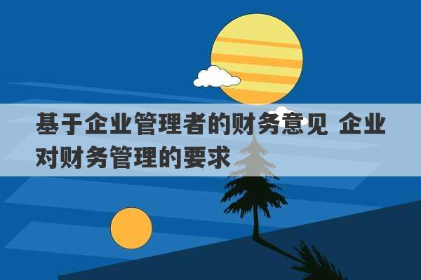 基于企业管理者的财务意见 企业对财务管理的要求