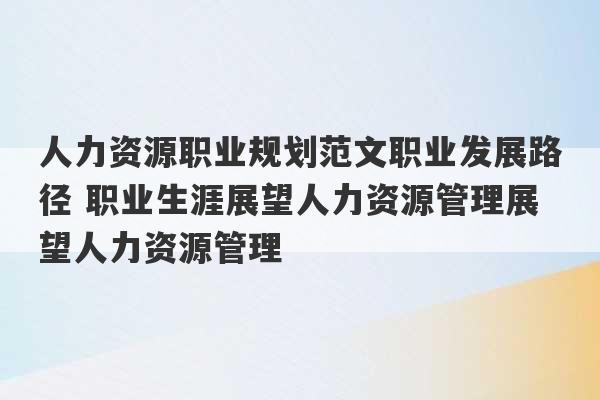 人力资源职业规划范文职业发展路径 职业生涯展望人力资源管理展望人力资源管理