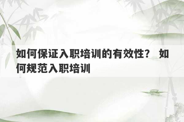 如何保证入职培训的有效性？ 如何规范入职培训