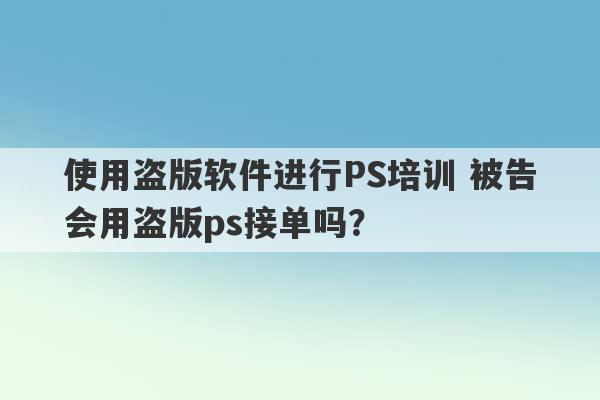 使用盗版软件进行PS培训 被告会用盗版ps接单吗？