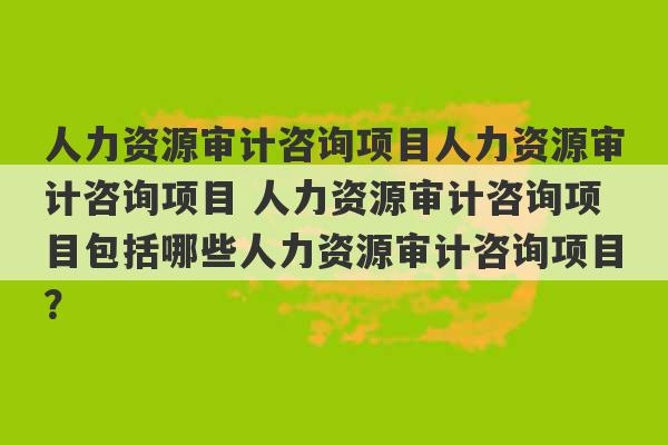 人力资源审计咨询项目人力资源审计咨询项目 人力资源审计咨询项目包括哪些人力资源审计咨询项目？