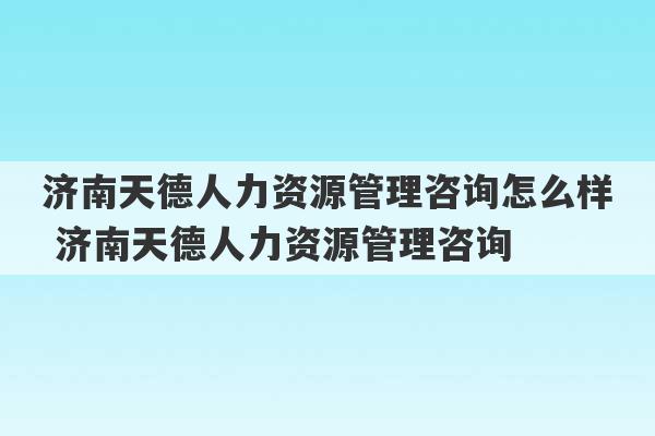 济南天德人力资源管理咨询怎么样 济南天德人力资源管理咨询