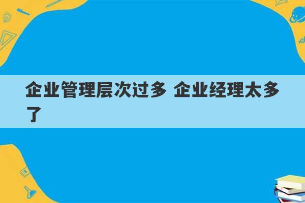 企业管理层次过多 企业经理太多了