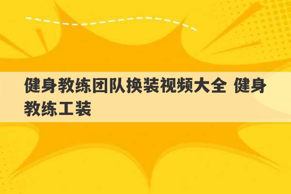 健身教练团队换装视频大全 健身教练工装