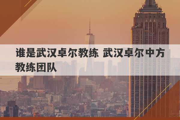 谁是武汉卓尔教练 武汉卓尔中方教练团队