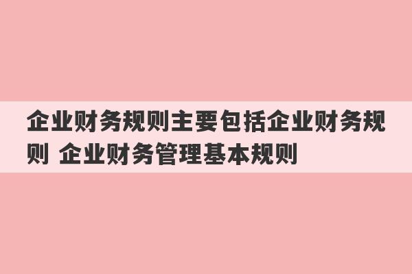 企业财务规则主要包括企业财务规则 企业财务管理基本规则